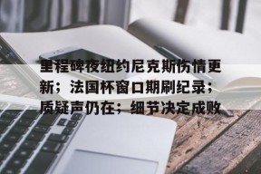 j9官网关于里程碑夜纽约尼克斯伤情更新；法国杯窗口期刷纪录；质疑声仍在；细节决定成败的信息