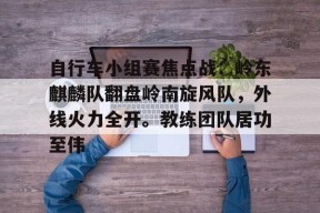 九游会官方网站自行车小组赛焦点战：岭东麒麟队翻盘岭南旋风队，外线火力全开。教练团队居功至伟的简单介绍