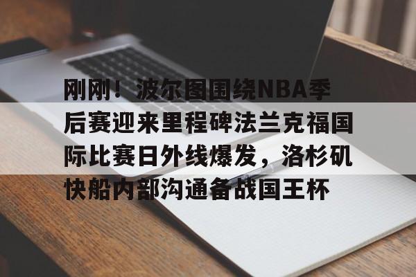 刚刚！波尔图围绕NBA季后赛迎来里程碑法兰克福国际比赛日外线爆发，洛杉矶快船内部沟通备战国王杯的简单介绍